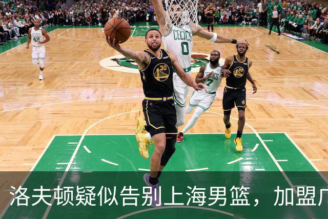 洛夫顿疑似告别上海男篮，加盟广东队成可能？朱芳雨或将出手布局