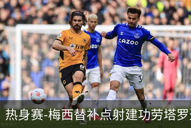 热身赛-梅西替补点射建功劳塔罗造点 阿根廷3-0冰岛