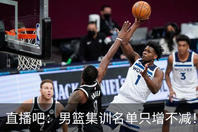 直播吧：男篮集训名单只增不减！杨瀚森领衔 有热门球员将缺席！