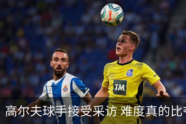 高尔夫球手接受采访 难度真的比夺冠还要高吗？